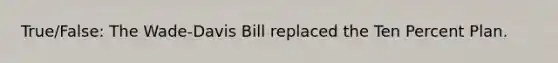 True/False: The Wade-Davis Bill replaced the Ten Percent Plan.