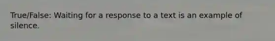 True/False: Waiting for a response to a text is an example of silence.