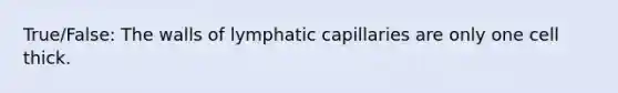 True/False: The walls of lymphatic capillaries are only one cell thick.