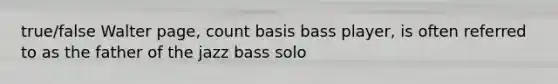 true/false Walter page, count basis bass player, is often referred to as the father of the jazz bass solo