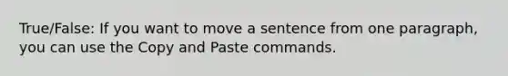 True/False: If you want to move a sentence from one paragraph, you can use the Copy and Paste commands.