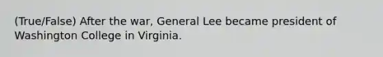 (True/False) After the war, General Lee became president of Washington College in Virginia.