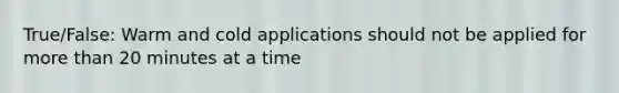 True/False: Warm and cold applications should not be applied for more than 20 minutes at a time