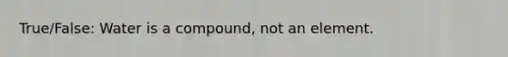 True/False: Water is a compound, not an element.