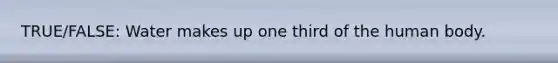 TRUE/FALSE: Water makes up one third of the human body.