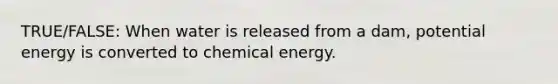 TRUE/FALSE: When water is released from a dam, potential energy is converted to chemical energy.