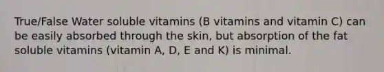 True/False Water soluble vitamins (B vitamins and vitamin C) can be easily absorbed through the skin, but absorption of the fat soluble vitamins (vitamin A, D, E and K) is minimal.