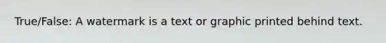 True/False: A watermark is a text or graphic printed behind text.