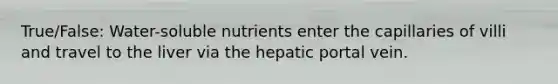 True/False: Water-soluble nutrients enter the capillaries of villi and travel to the liver via the hepatic portal vein.