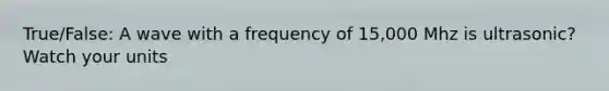 True/False: A wave with a frequency of 15,000 Mhz is ultrasonic? Watch your units