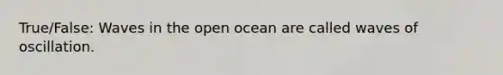 True/False: Waves in the open ocean are called waves of oscillation.