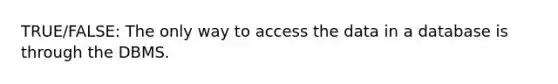 TRUE/FALSE: The only way to access the data in a database is through the DBMS.