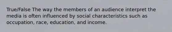 True/False The way the members of an audience interpret the media is often influenced by social characteristics such as occupation, race, education, and income.