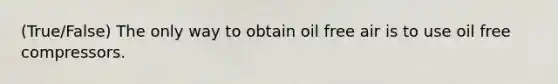 (True/False) The only way to obtain oil free air is to use oil free compressors.