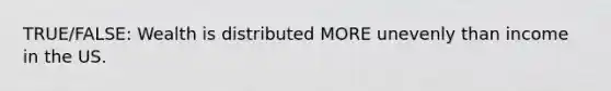 TRUE/FALSE: Wealth is distributed MORE unevenly than income in the US.