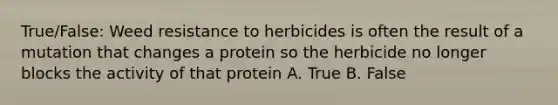 True/False: Weed resistance to herbicides is often the result of a mutation that changes a protein so the herbicide no longer blocks the activity of that protein A. True B. False