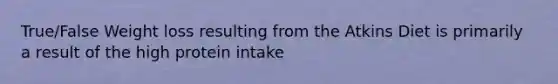 True/False Weight loss resulting from the Atkins Diet is primarily a result of the high protein intake