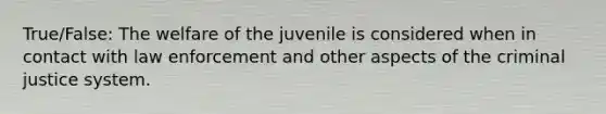 True/False: The welfare of the juvenile is considered when in contact with law enforcement and other aspects of the criminal justice system.