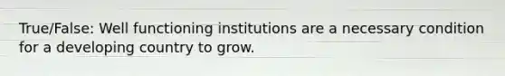 True/False: Well functioning institutions are a necessary condition for a developing country to grow.