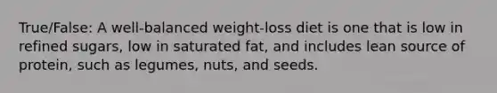 True/False: A well-balanced weight-loss diet is one that is low in refined sugars, low in saturated fat, and includes lean source of protein, such as legumes, nuts, and seeds.