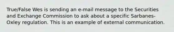 True/False Wes is sending an e-mail message to the Securities and Exchange Commission to ask about a specific Sarbanes-Oxley regulation. This is an example of external communication.