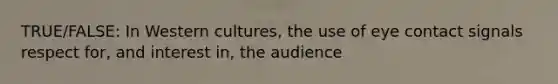 TRUE/FALSE: In Western cultures, the use of eye contact signals respect for, and interest in, the audience