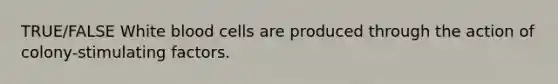 TRUE/FALSE White blood cells are produced through the action of colony-stimulating factors.