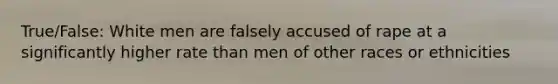 True/False: White men are falsely accused of rape at a significantly higher rate than men of other races or ethnicities