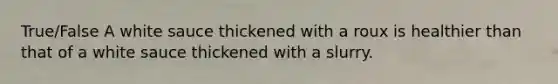 True/False A white sauce thickened with a roux is healthier than that of a white sauce thickened with a slurry.