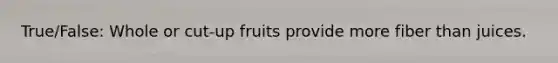 True/False: Whole or cut-up fruits provide more fiber than juices.