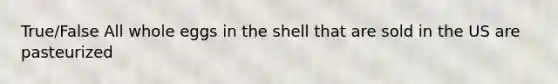 True/False All whole eggs in the shell that are sold in the US are pasteurized