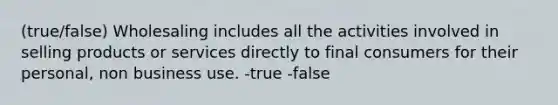 (true/false) Wholesaling includes all the activities involved in selling products or services directly to final consumers for their personal, non business use. -true -false