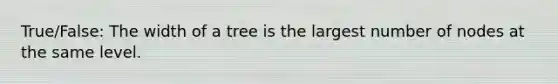 True/False: The width of a tree is the largest number of nodes at the same level.