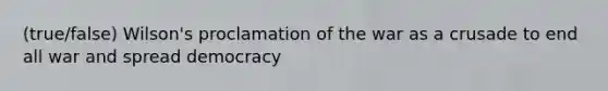 (true/false) Wilson's proclamation of the war as a crusade to end all war and spread democracy