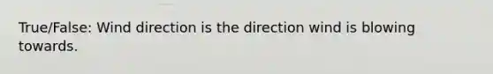 True/False: Wind direction is the direction wind is blowing towards.