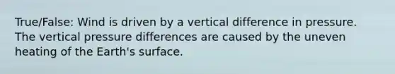 True/False: Wind is driven by a vertical difference in pressure. The vertical pressure differences are caused by the uneven heating of the Earth's surface.