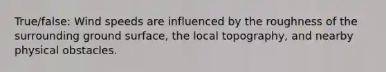 True/false: Wind speeds are influenced by the roughness of the surrounding ground surface, the local topography, and nearby physical obstacles.