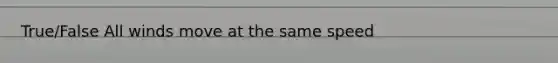 True/False All winds move at the same speed