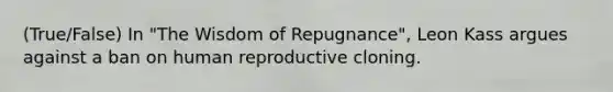 (True/False) In "The Wisdom of Repugnance", Leon Kass argues against a ban on human reproductive cloning.