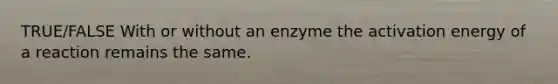 TRUE/FALSE With or without an enzyme the activation energy of a reaction remains the same.