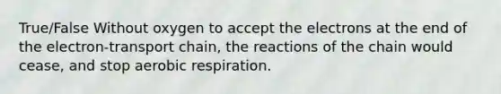 True/False Without oxygen to accept the electrons at the end of the electron-transport chain, the reactions of the chain would cease, and stop aerobic respiration.