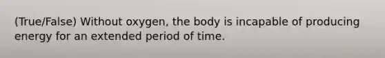 (True/False) Without oxygen, the body is incapable of producing energy for an extended period of time.