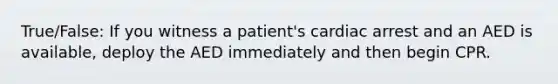 True/False: If you witness a patient's cardiac arrest and an AED is available, deploy the AED immediately and then begin CPR.