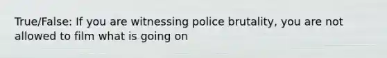 True/False: If you are witnessing <a href='https://www.questionai.com/knowledge/kHYOSLaMFW-police-brutality' class='anchor-knowledge'>police brutality</a>, you are not allowed to film what is going on