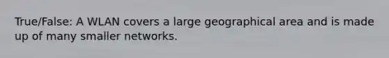 True/False: A WLAN covers a large geographical area and is made up of many smaller networks.