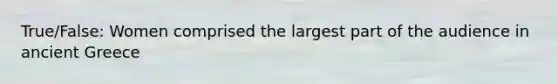 True/False: Women comprised the largest part of the audience in ancient Greece