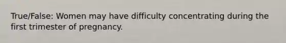 True/False: Women may have difficulty concentrating during the first trimester of pregnancy.