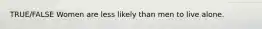 TRUE/FALSE Women are less likely than men to live alone.