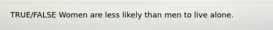 TRUE/FALSE Women are less likely than men to live alone.