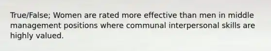 True/False; Women are rated more effective than men in middle management positions where communal interpersonal skills are highly valued.